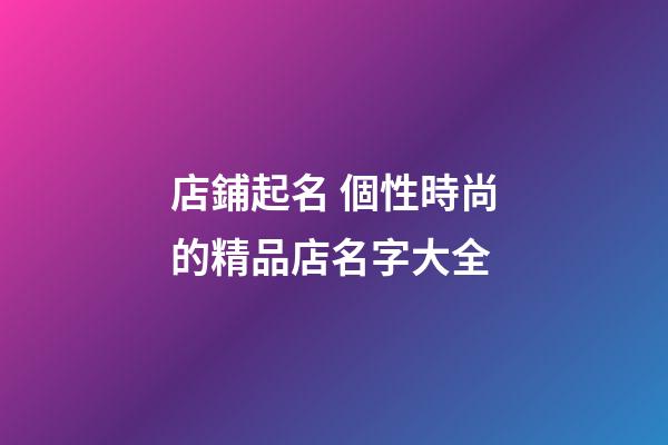 店鋪起名 個性時尚的精品店名字大全